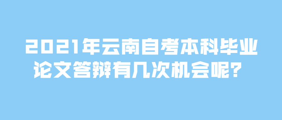 2021年云南自考本科畢業論文答辯有幾次機會呢?