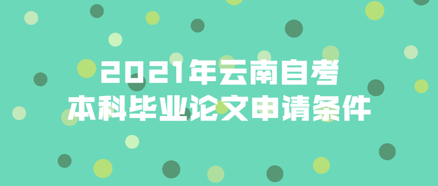 2021年云南自考本科畢業(yè)論文申請條件