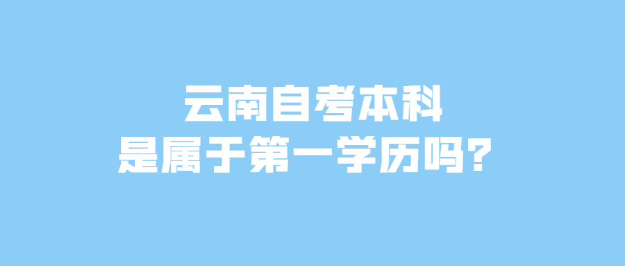 云南自考本科是屬于第一學歷嗎？