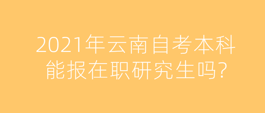2021年云南自考本科能報在職研究生嗎?