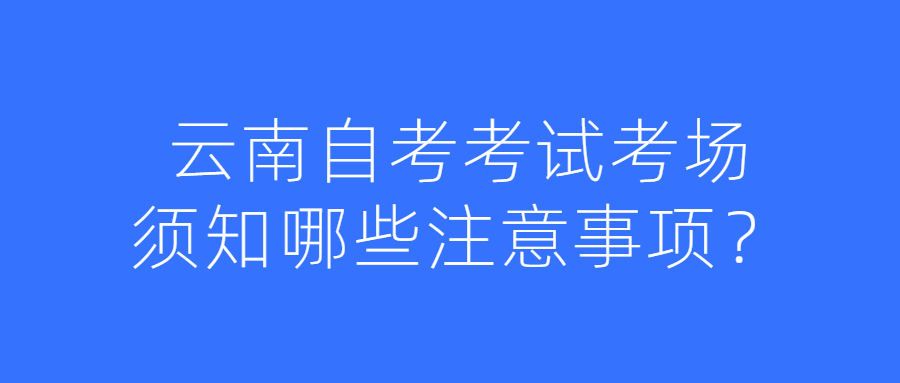 云南自考考試考場須知哪些注意事項?
