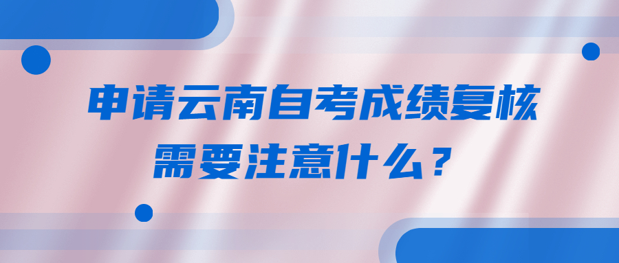 申請云南自考成績復核需要注意什么?