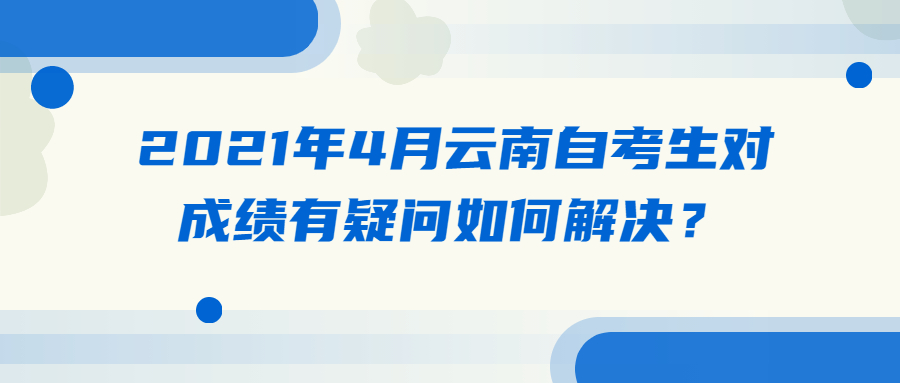 2021年4月云南自考生對成績有疑問如何解決?