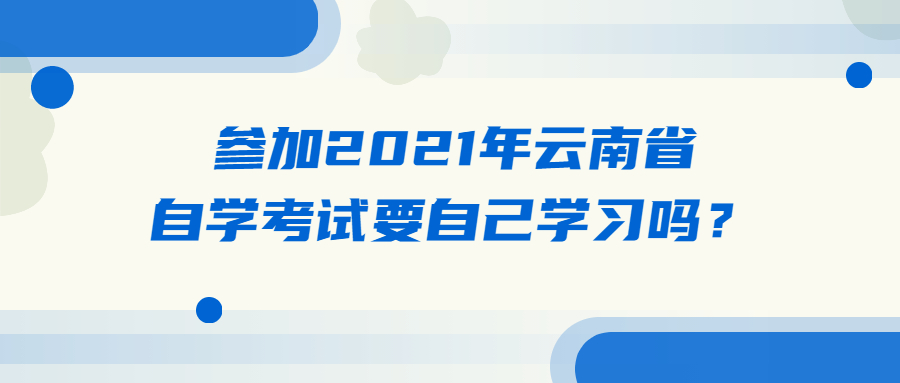 參加2021年云南省自學考試要自己學習嗎?