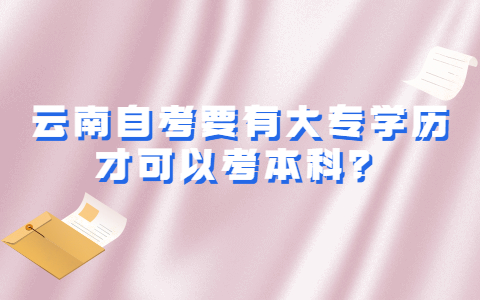 云南自考要有大專學歷才可以考本科？