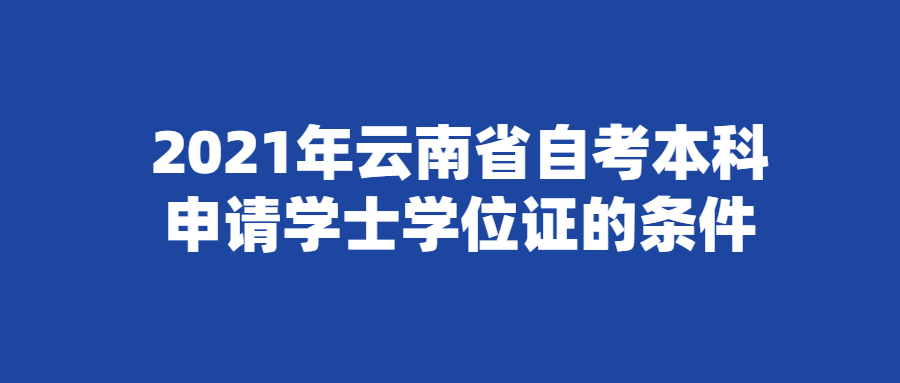 2021年云南省自考本科申請(qǐng)學(xué)士學(xué)位證的條件