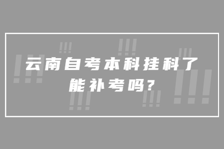 云南自考本科掛科了能補考嗎?