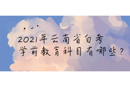 2021年云南省自考學前教育科目有哪些?