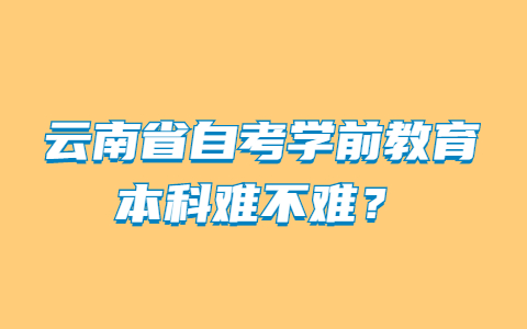 云南省自考學(xué)前教育本科難不難?