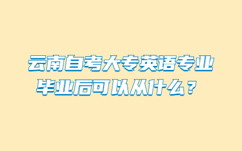 云南自考大專(zhuān)英語(yǔ)專(zhuān)業(yè)畢業(yè)后可以從什么?