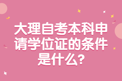 大理自考本科申請學位證的條件是什么?