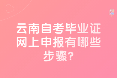 云南自考畢業(yè)證網(wǎng)上申報(bào)有哪些步驟?