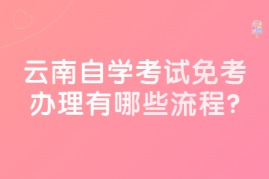 云南自學考試免考辦理有哪些流程?