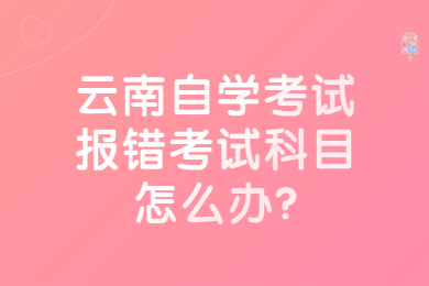 云南自學考試報錯考試科目怎么辦?