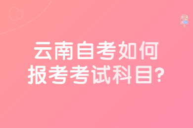 云南自考如何報考考試科目?