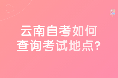 云南自考如何查詢(xún)考試地點(diǎn)?