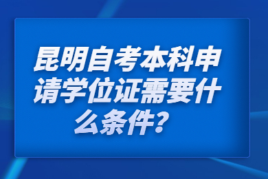 昆明自考本科申請(qǐng)學(xué)位證需要什么條件？