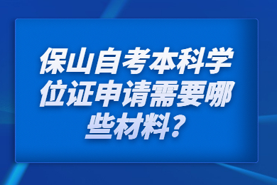 保山自考本科學位證申請需要哪些材料?