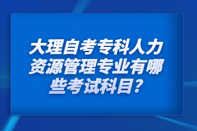大理自考專科人力資源管理專業(yè)有哪些考試科目?