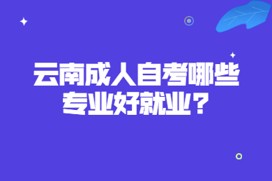 云南成人自考哪些專業(yè)好就業(yè)?