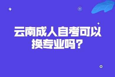 云南成人自考可以換專業(yè)嗎?