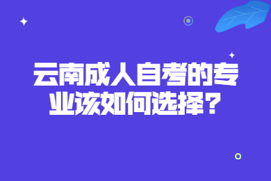 云南成人自考的專業該如何選擇?