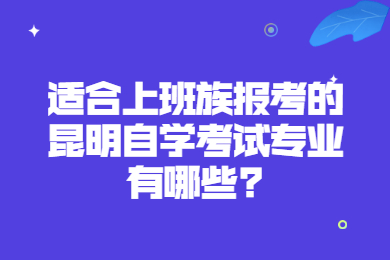 適合上班族報(bào)考的昆明自學(xué)考試專業(yè)有哪些?