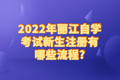 2022年麗江自學考試新生注冊有哪些流程?