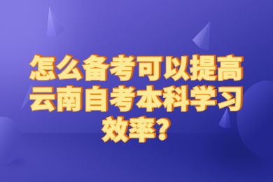怎么備考可以提高云南自考本科學(xué)習(xí)效率?
