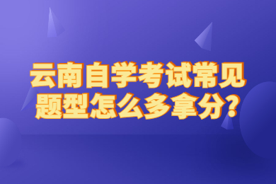 云南自學考試常見題型怎么多拿分?