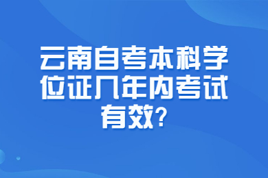 云南自考本科學位證幾年內考試有效?