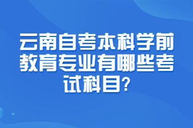 云南自考本科學前教育專業有哪些考試科目?