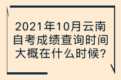 2021年10月云南自考成績查詢時間大概在什么時候?