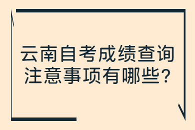 云南自考成績查詢注意事項有哪些?