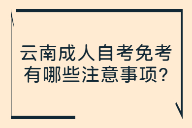 云南成人自考免考有哪些注意事項?