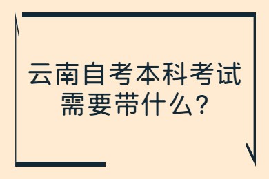 云南自考本科考試需要帶什么?