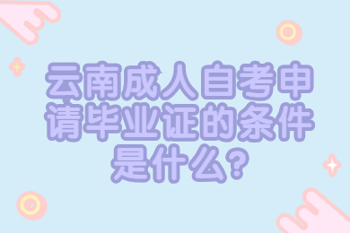 云南成人自考申請畢業證的條件是什么?