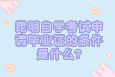 昆明自學考試申請畢業證的條件是什么?