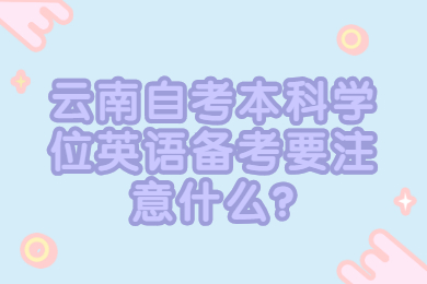 云南自考本科學(xué)位英語(yǔ)備考要注意什么?