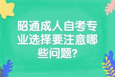 昭通成人自考專業選擇要注意哪些問題?