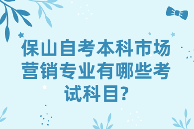 保山自考本科市場(chǎng)營(yíng)銷(xiāo)專(zhuān)業(yè)有哪些考試科目?