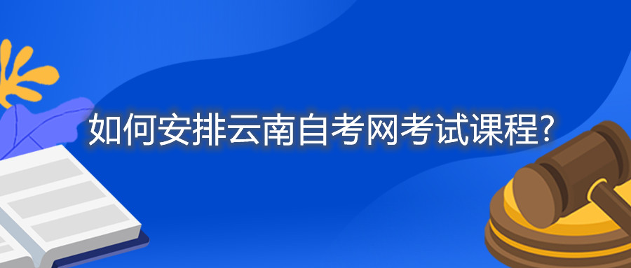 如何安排云南自考網考試課程?