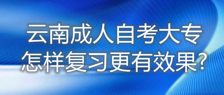 云南成人自考大專怎樣復習更有效果?