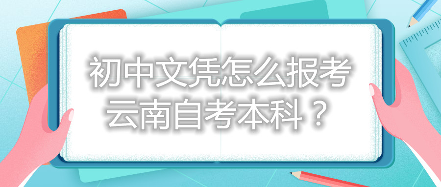 初中文憑怎么報考云南自考本科？
