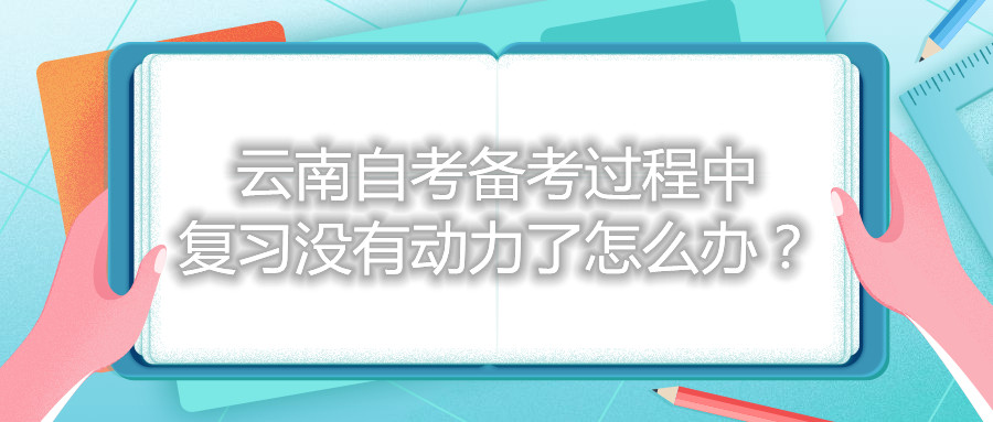 云南自考備考過程中復(fù)習(xí)沒有動力了怎么辦?