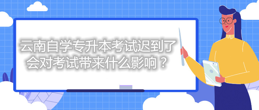 云南自學專升本考試遲到了會對考試帶來什么影響？
