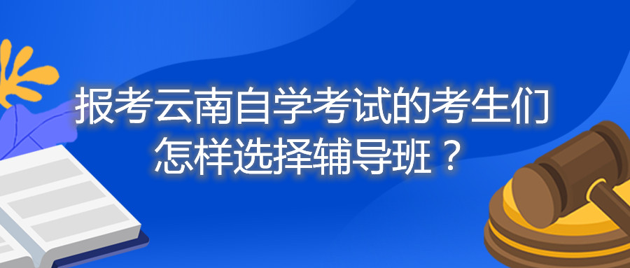 報考云南自學考試的考生們怎樣選擇輔導班?