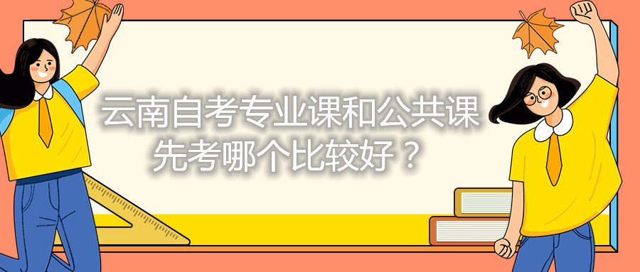 云南自考專(zhuān)業(yè)課和公共課先考哪個(gè)比較好?