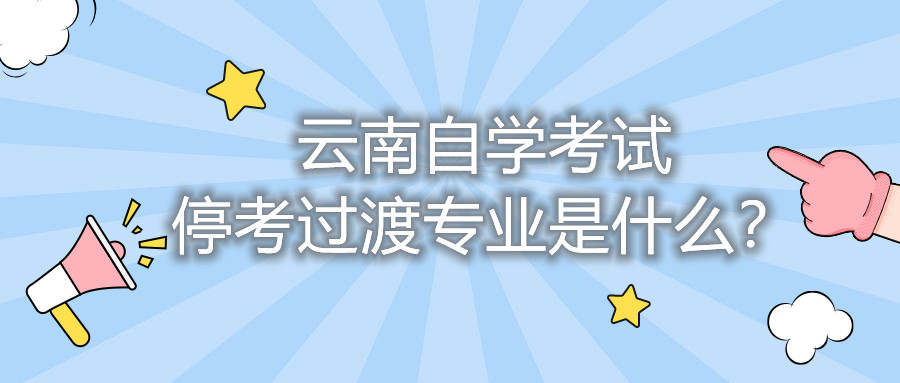 云南自學(xué)考試停考過(guò)渡專業(yè)是什么?