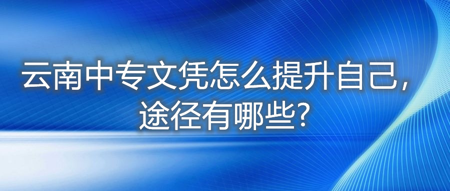 云南中專(zhuān)文憑怎么提升自己,途徑有哪些?